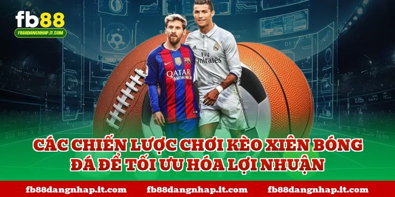 Các chiến lược chơi kèo xiên bóng đá để tối ưu hóa lợi nhuận