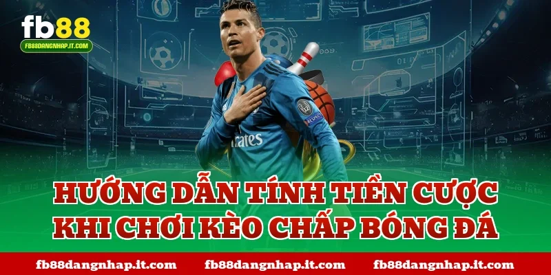 Hướng dẫn tính tiền cược khi chơi kèo chấp bóng đá