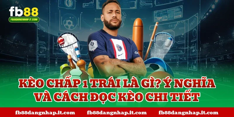 Kèo chấp 1 trái là gì? Ý nghĩa và cách đọc kèo chi tiết