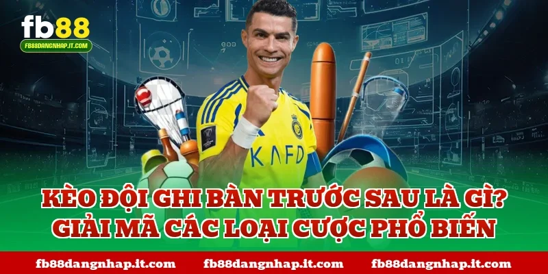 Kèo đội ghi bàn trước sau là gì? Giải mã các loại cược phổ biến