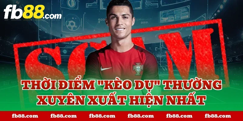 Thời điểm "kèo dụ" thường xuyên xuất hiện nhất