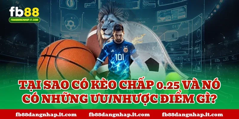 Tại sao có kèo chấp 0.25 và nó có những ưu/nhược điểm gì?