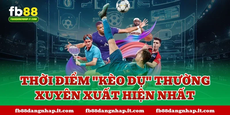 Thời điểm "kèo dụ" thường xuyên xuất hiện nhất