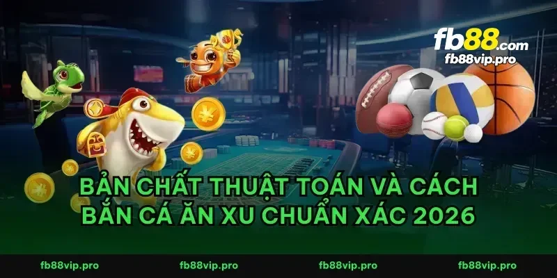 Bản chất thuật toán và cách bắn cá ăn xu chuẩn xác 2026