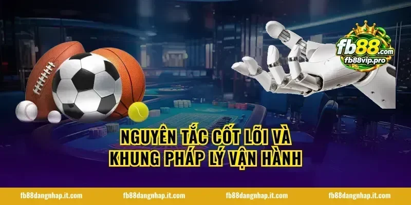 Nguyên tắc cốt lõi và khung pháp lý vận hành