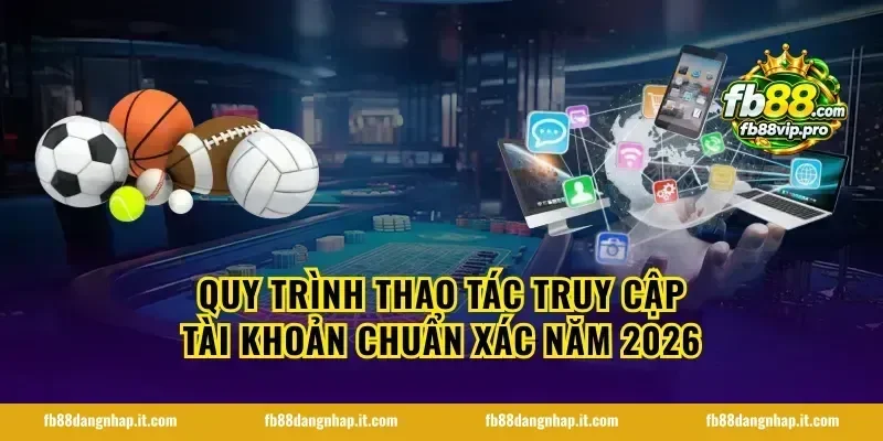 Quy trình thao tác truy cập tài khoản chuẩn xác năm 2026