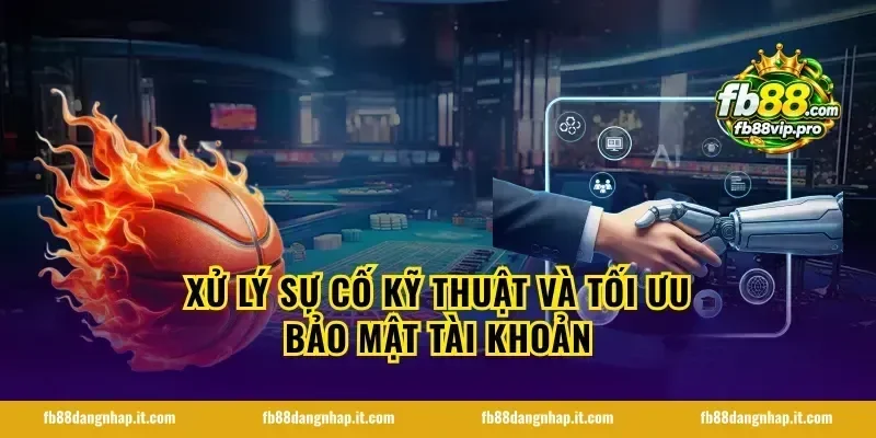 Xử lý sự cố kỹ thuật và tối ưu bảo mật tài khoản