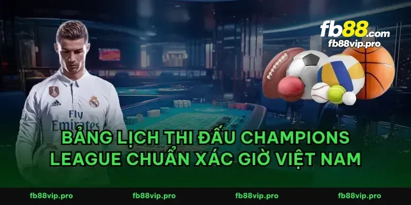 Bảng lịch thi đấu Champions League chuẩn xác giờ Việt Nam