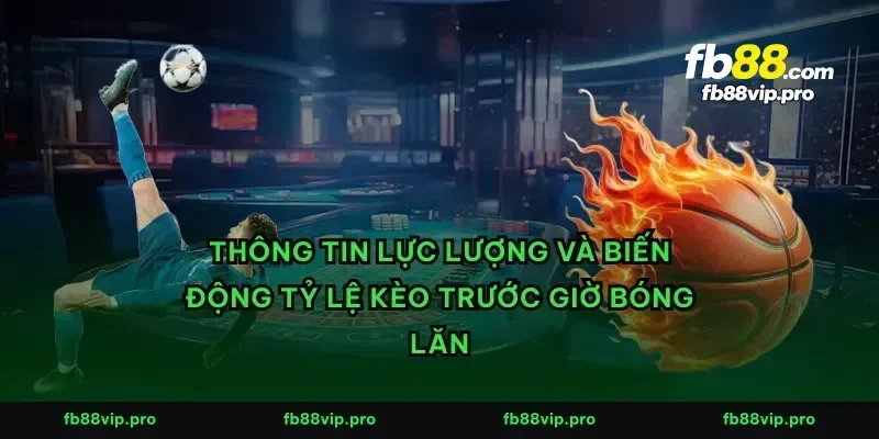 Thông tin lực lượng và biến động tỷ lệ kèo trước giờ bóng lăn