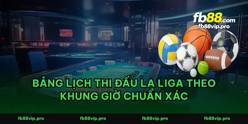 Bảng lịch thi đấu La Liga theo khung giờ chuẩn xác