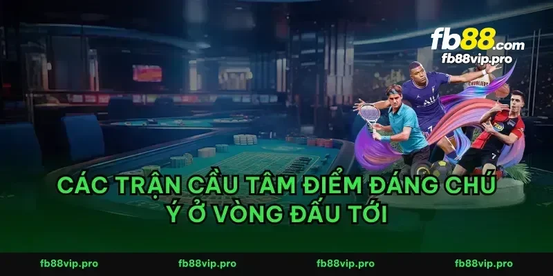 Các trận cầu tâm điểm đáng chú ý ở vòng đấu tới