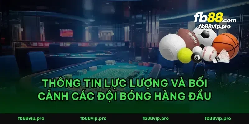 Thông tin lực lượng và bối cảnh các đội bóng hàng đầu