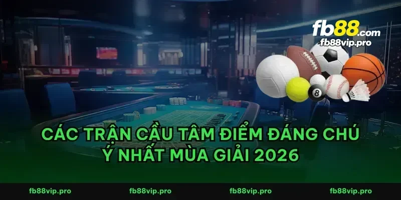 Các trận cầu tâm điểm đáng chú ý nhất mùa giải 2026