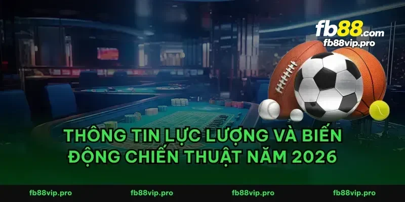 Thông tin lực lượng và biến động chiến thuật năm 2026