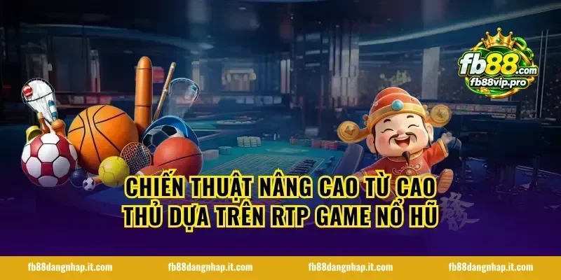 Chiến thuật nâng cao từ cao thủ dựa trên rtp game nổ hũ