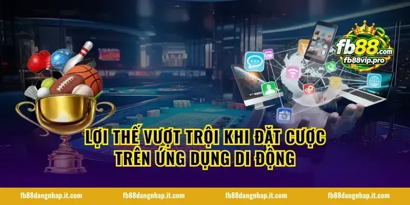 Lợi thế vượt trội khi đặt cược trên ứng dụng di động